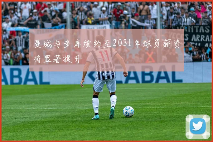 曼城与多库续约至2031年球员薪资将显著提升