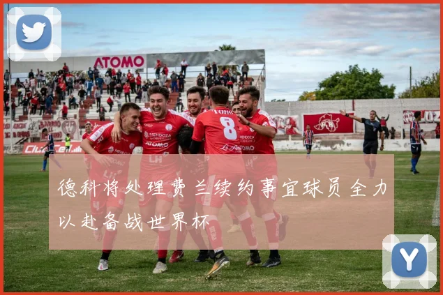 德科将处理费兰续约事宜球员全力以赴备战世界杯