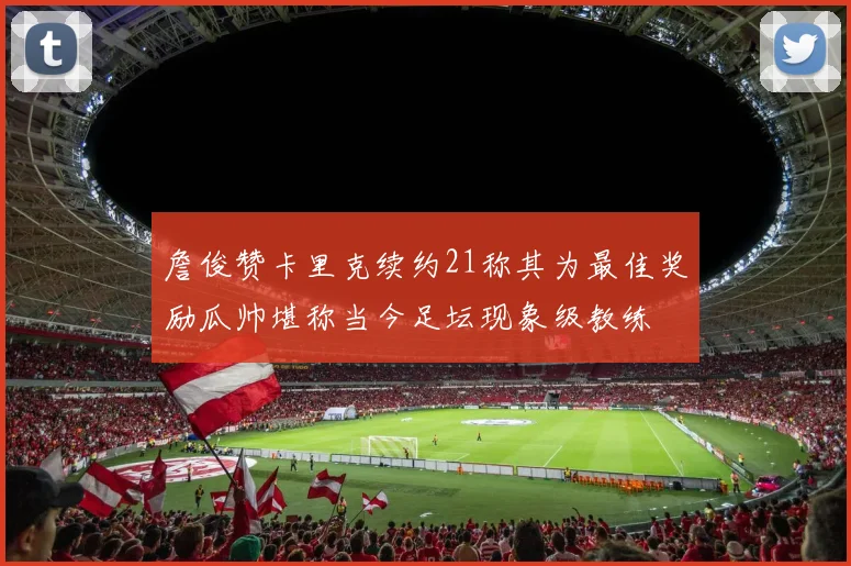 詹俊赞卡里克续约21称其为最佳奖励瓜帅堪称当今足坛现象级教练