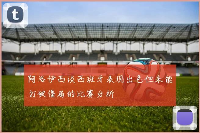 阿洛伊西谈西班牙表现出色但未能打破僵局的比赛分析