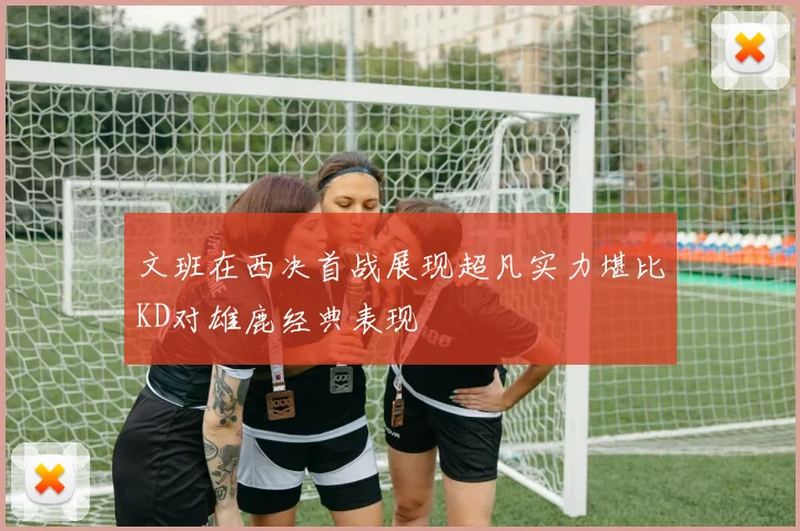 文班在西决首战展现超凡实力堪比KD对雄鹿经典表现