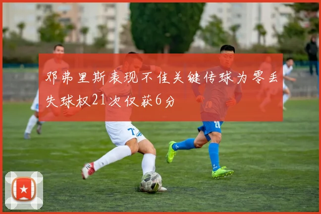 邓弗里斯表现不佳关键传球为零丢失球权21次仅获6分