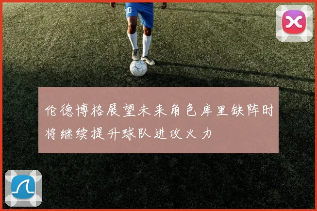 伦德博格展望未来角色库里缺阵时将继续提升球队进攻火力