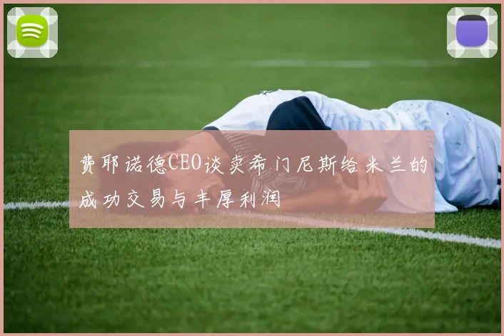 费耶诺德CEO谈卖希门尼斯给米兰的成功交易与丰厚利润