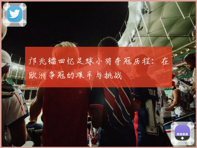 邝兆镭回忆足球小将夺冠历程：在欧洲争冠的艰辛与挑战