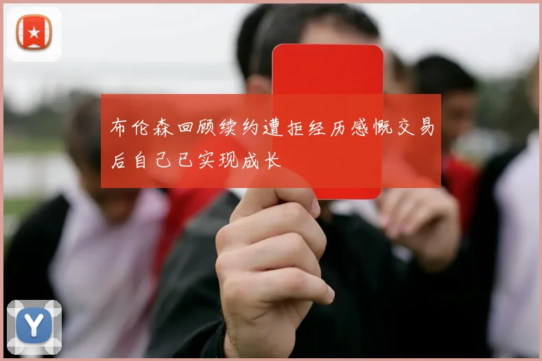 布伦森回顾续约遭拒经历感慨交易后自己已实现成长