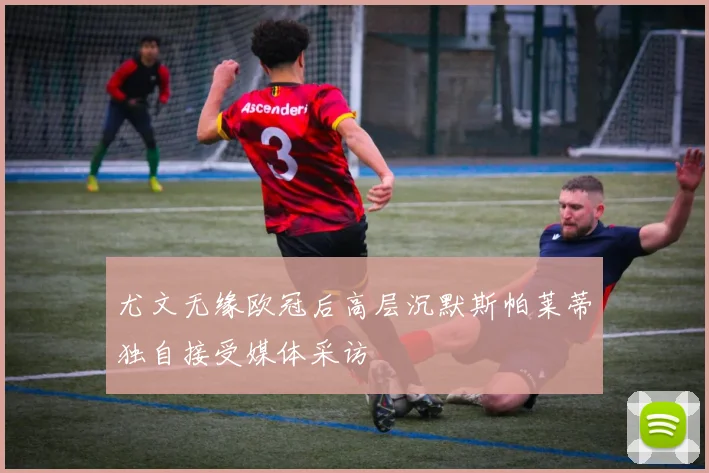 尤文无缘欧冠后高层沉默斯帕莱蒂独自接受媒体采访