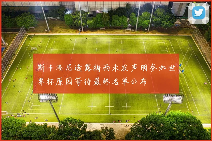 斯卡洛尼透露梅西未发声明参加世界杯原因等待最终名单公布