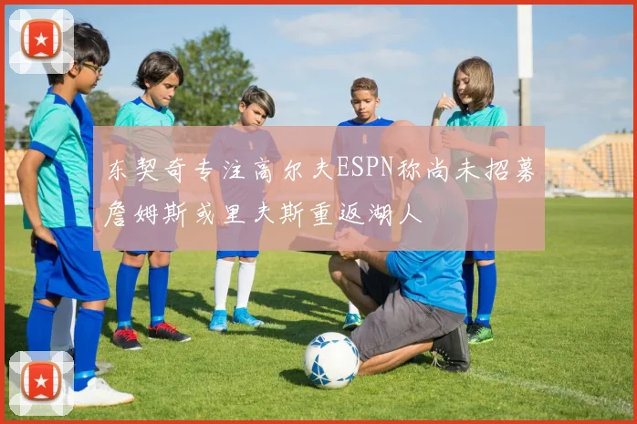 东契奇专注高尔夫ESPN称尚未招募詹姆斯或里夫斯重返湖人