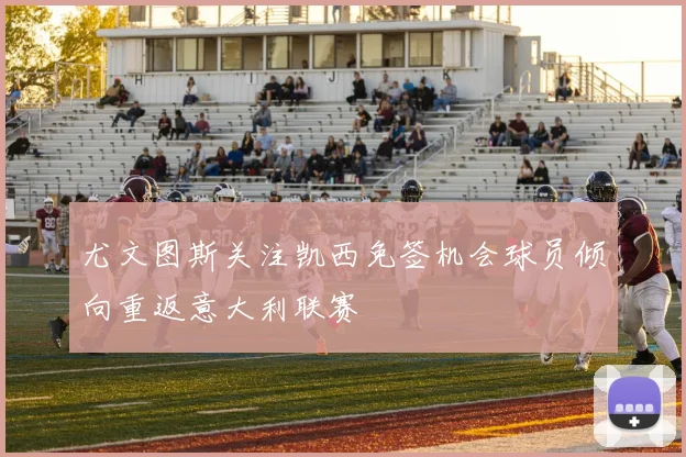 尤文图斯关注凯西免签机会球员倾向重返意大利联赛
